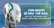 Con người sẽ như thế nào khi trí tuệ nhân tạo phát triển ‘như con người’